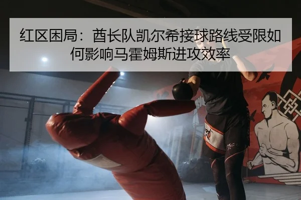 红区困局：酋长队凯尔希接球路线受限如何影响马霍姆斯进攻效率