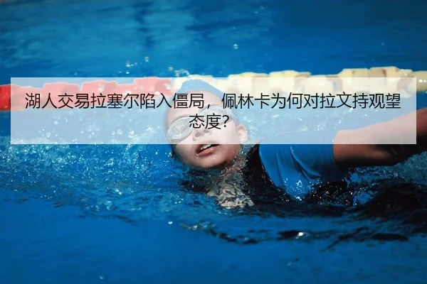 湖人交易拉塞尔陷入僵局，佩林卡为何对拉文持观望态度？